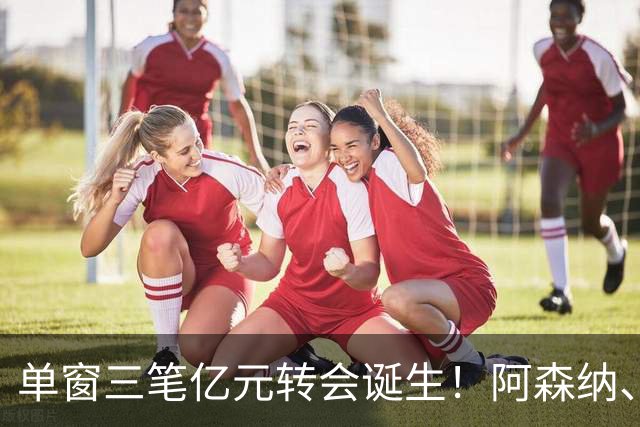 单窗三笔亿元转会诞生！阿森纳、曼联、利物浦共同面临亿元转会难题