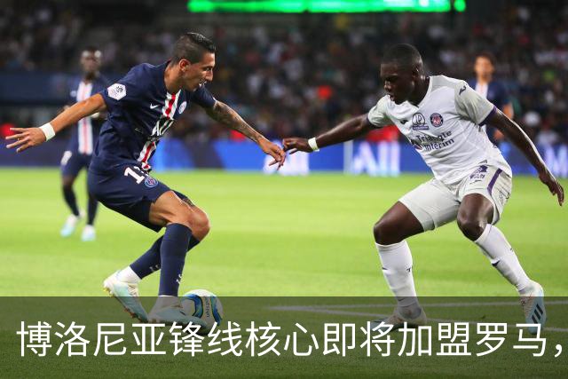 博洛尼亚锋线核心即将加盟罗马，转会费约3000万欧元