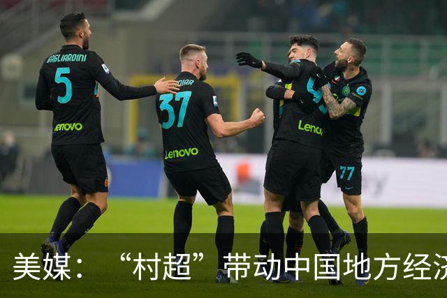 美媒：“村超”带动中国地方经济与民众热情